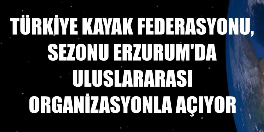 Türkiye Kayak Federasyonu, sezonu Erzurum'da uluslararası organizasyonla açıyor