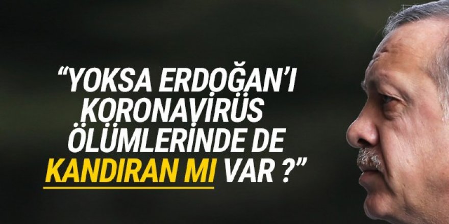 ''Yoksa Erdoğan'ı korona ölümlerinde de kandıran mı var?''