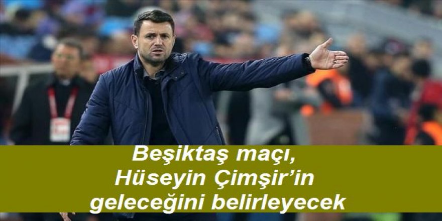 Beşiktaş maçı, Hüseyin Çimşir’in geleceğini belirleyecek