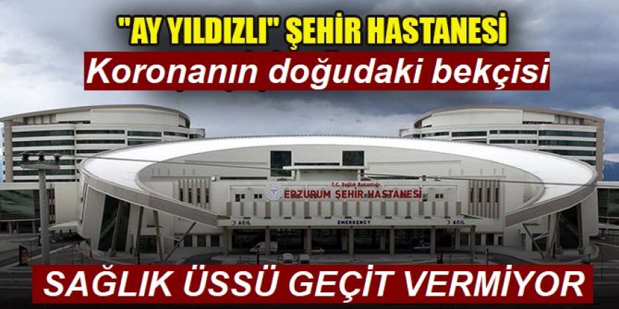 Koronanın doğudaki bekçisi Erzurum Şehir Hastanesi