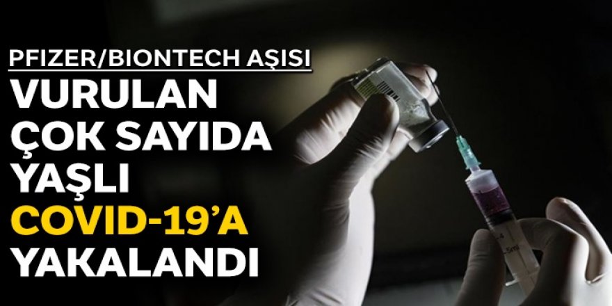 Pfizer/BioNTech aşısı vurulan çok sayıda yaşlı, Covid-19’a yakalandı