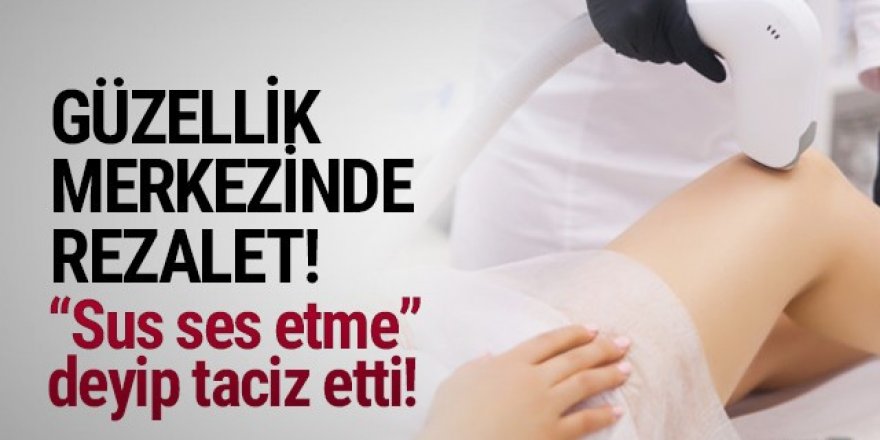 Güzellik merkezinde taciz rezaleti! ''Sus ses etme'' deyip taciz etti