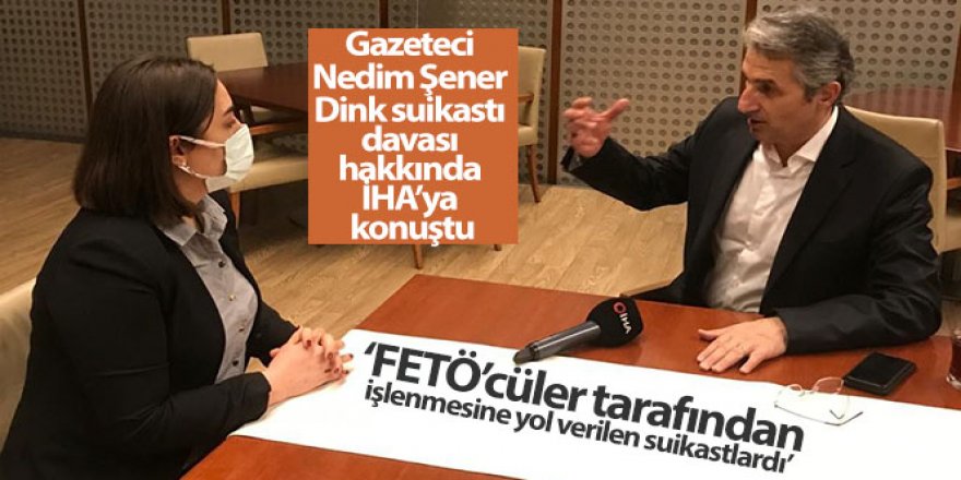 Gazeteci Nedim Şener sona yaklaşılan Dink suikastı davası hakkında İHA'ya konuştu