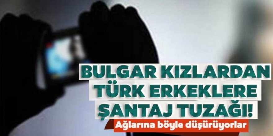Bulgar çetesinden Türk erkeklerine şantaj tuzağı!