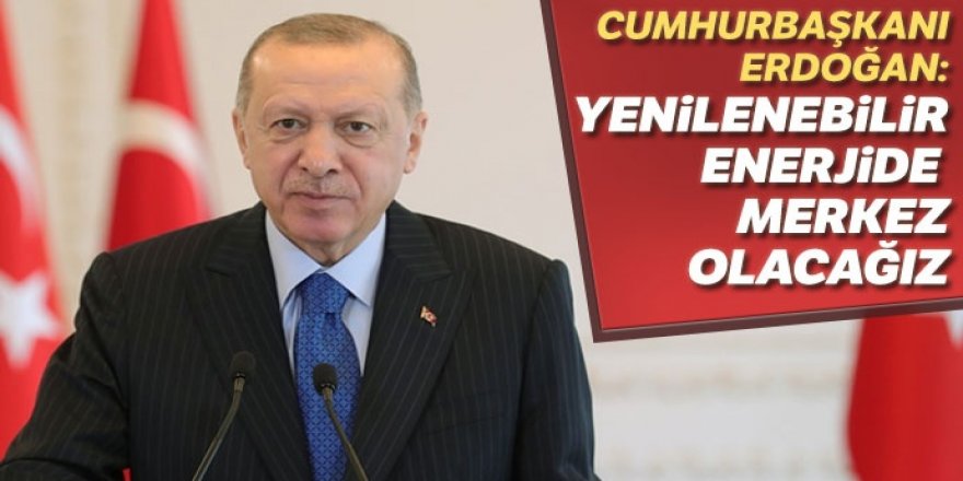Erdoğan: Yenilenebilir enerjide merkez olacağız
