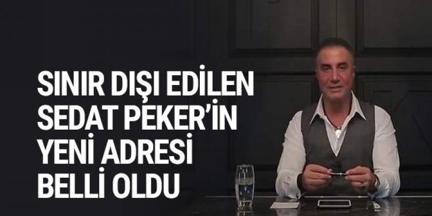 Sınır dışı edilen Sedat Peker'in yeni adresi belli oldu