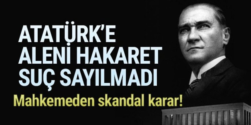 Atatürk’e hakaret suç sayılmadı!