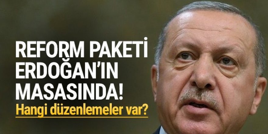 Reform paketi Erdoğan'ın masasında!