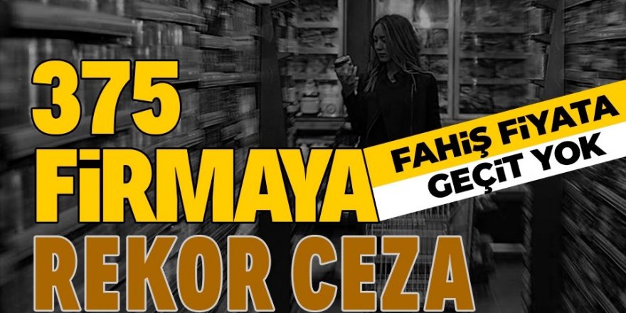 Fahiş fiyata geçit yok! 375 firmaya ceza yağdı