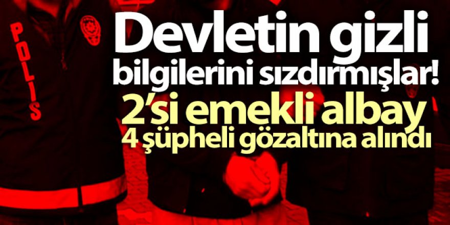 Devletin gizli bilgilerini temin ederek açıklayan 4 şüpheli gözaltına alındı