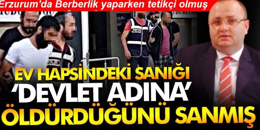 Erzurumlu Berber, Ev hapsindeki sanığı "devlet adına" öldürdüğünü sanmış