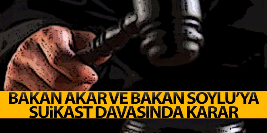 Bakan Soylu ve Bakan Akar'a suikast davasında karar