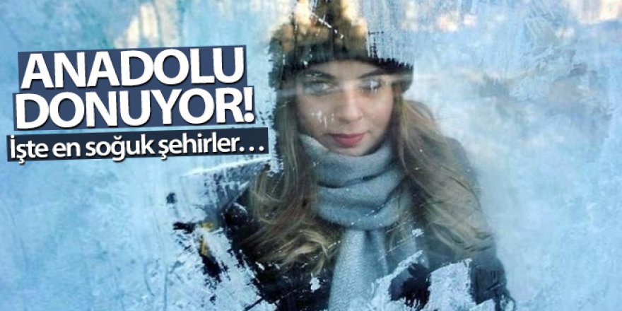 Anadolu donuyor! İşte en soğuk şehirler…