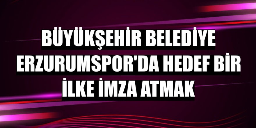 Büyükşehir Belediye Erzurumspor'da hedef bir ilke imza atmak