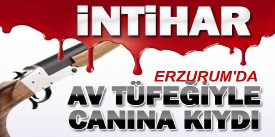 Erzurum'da Av tüfeğiyle intihar etti