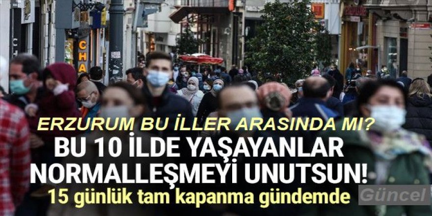 Bu 10 il normalleşmeyi unutsun! 15 günlük tam kapanma gündemde