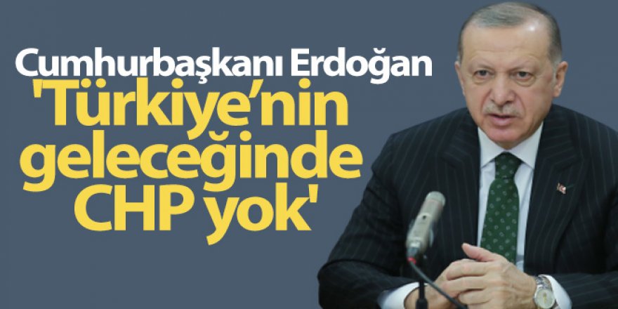 Cumhurbaşkanı Erdoğan: 'Türkiye'nin geleceğinde CHP yok'