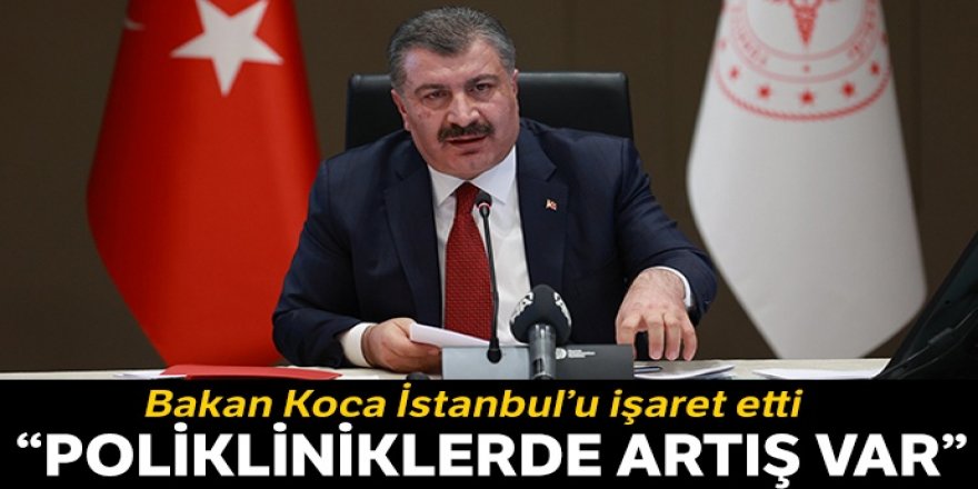 Sağlık Bakanı Koca: İstanbul'daki polikliniklerde hasta sayısı artıyor