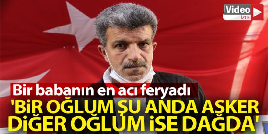 Bir babanın en acı feryadı: "Bir oğlum şu anda asker, diğer oğlum ise dağdadır”