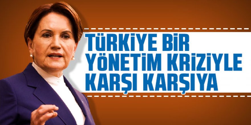 Meral Akşener: "Türkiye bir yönetim kriziyle karşı karşıya"