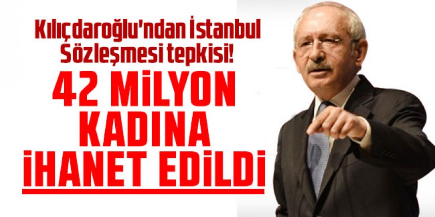 Kılıçdaroğlu'ndan İstanbul Sözleşmesi tepkisi! 42 milyon kadına ihanet edildi