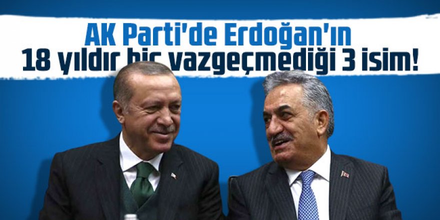AK Parti'de Erdoğan'ın 18 yıldır hiç vazgeçmediği 3 isim!