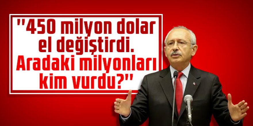Kılıçdaroğlu: ''450 milyon dolar el değiştirdi. Aradaki milyonları kim vurdu?''