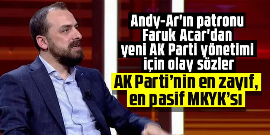 Andy-Ar'ın patronu Faruk Acar'dan yeni AK Parti yönetimi için olay sözler!