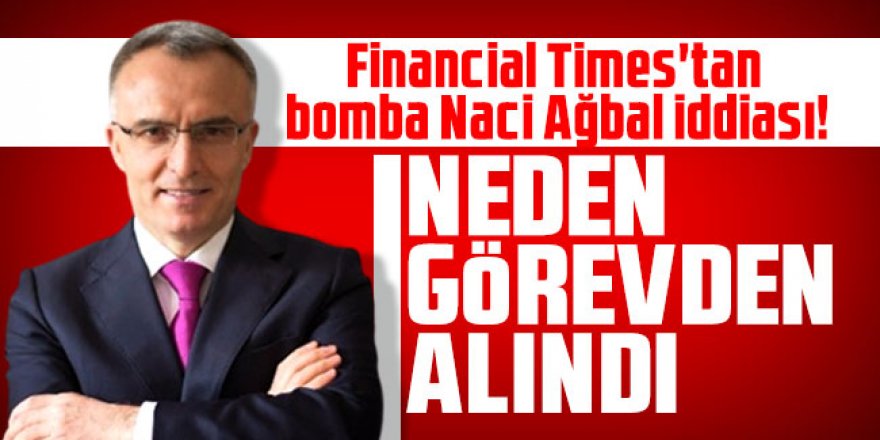 Financial Times'tan bomba Naci Ağbal iddiası! Neden görevden alındı