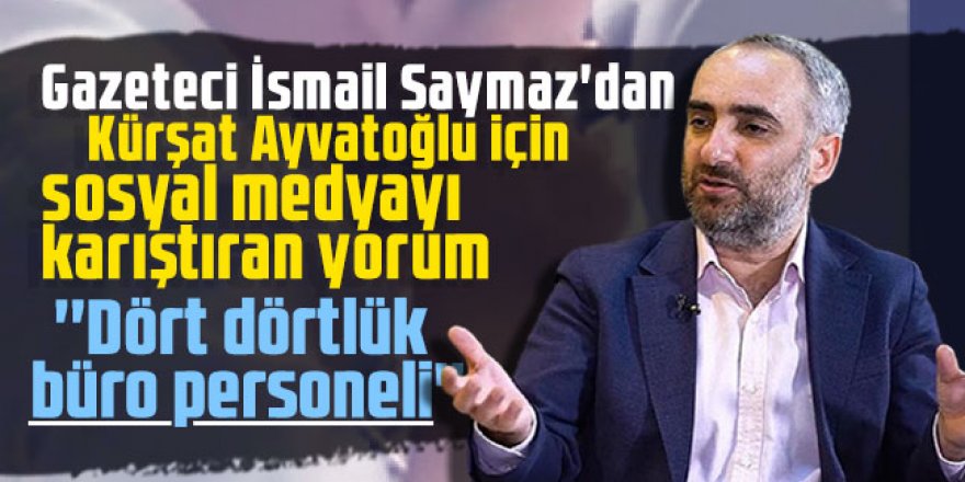 Gazeteci İsmail Saymaz'dan Kürşat Ayvatoğlu için sosyal medyayı karıştıran yorum: ''Dört dörtlük büro personeli''