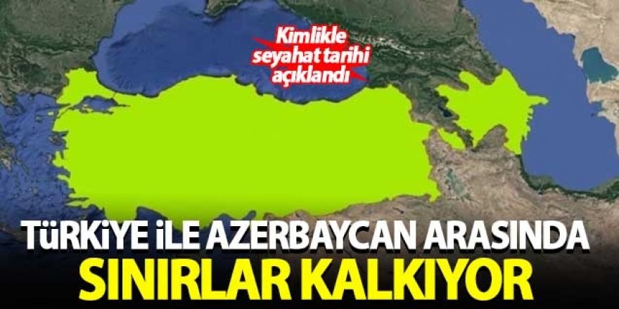 Türkiye ile Azerbaycan arasında sınırlar kalkıyor!