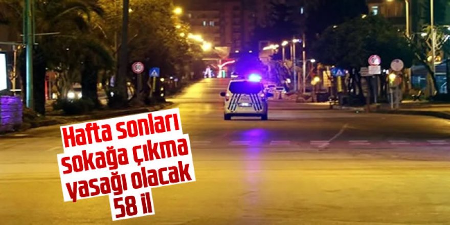 İşte hafta sonları sokağa çıkma yasağı olacak 58 il