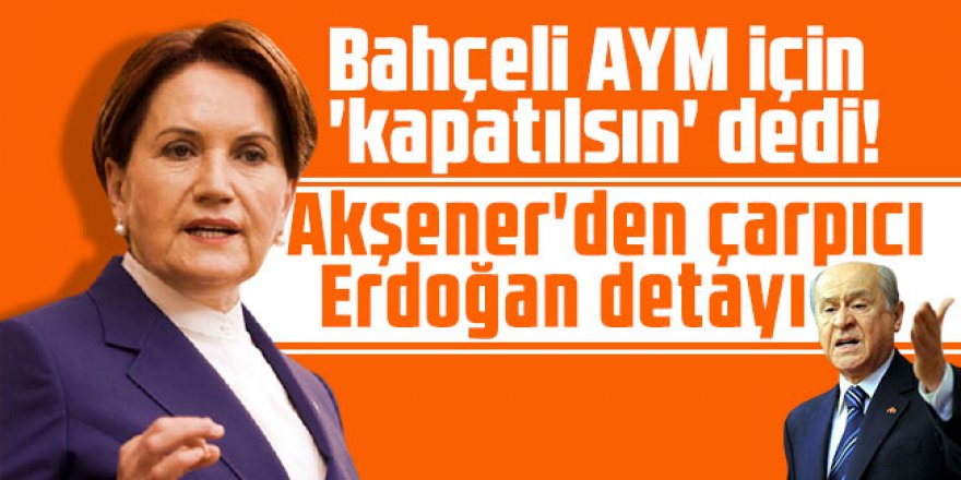 Bahçeli AYM için 'kapatılsın' dedi! Akşener'den çarpıcı Erdoğan detayı