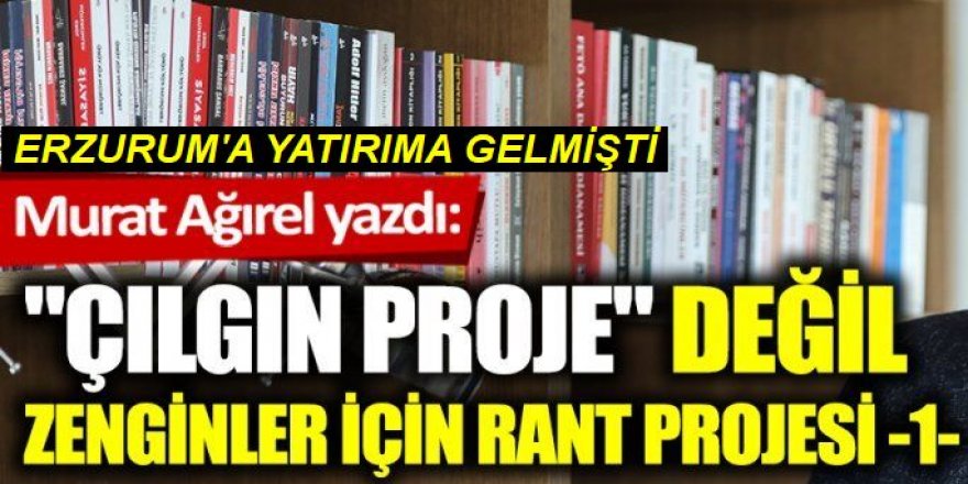 "Çılgın proje" değil zenginler için rant projesi: Bu iddia Erzurum'u karıştırır