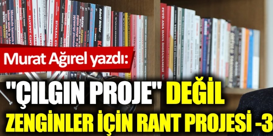 "Çılgın proje" değil zenginler için rant projesi -3-