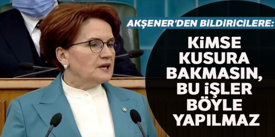 Akşener'den bildiricilere: Kimse kusura bakmasın, bu işler böyle yapılmaz