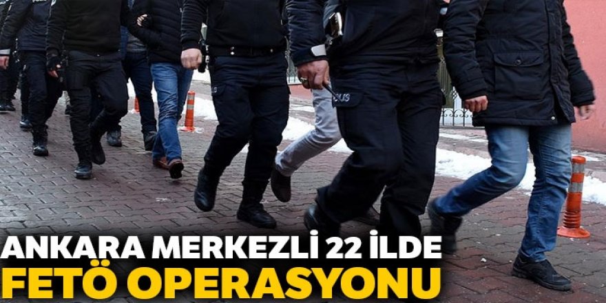 Ankara merkezli 22 ilde FETÖ operasyonu: 51 gözaltı kararı