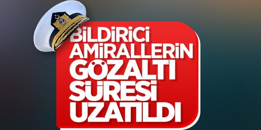 10 emekli amiralin gözaltı süresi uzatıldı