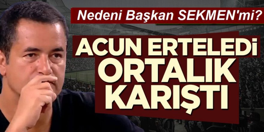 Acun erteledi ortalık karıştı! Nedeni Başkan Sekmen mi?