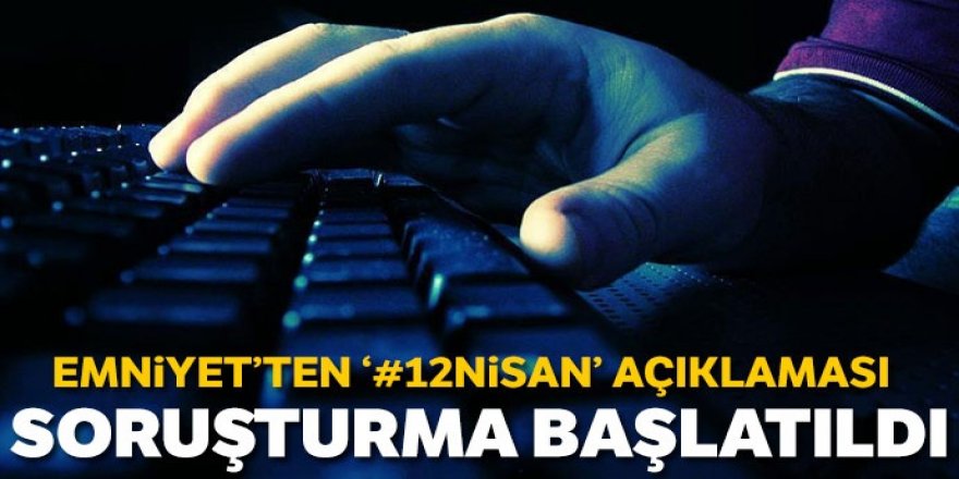 Emniyet'ten '12 Nisan' paylaşımlarına soruşturma