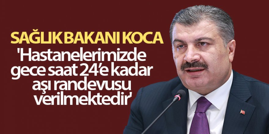 Koca: 'Hastanelerimizde gece saat 24'e kadar aşı randevusu verilmektedir'