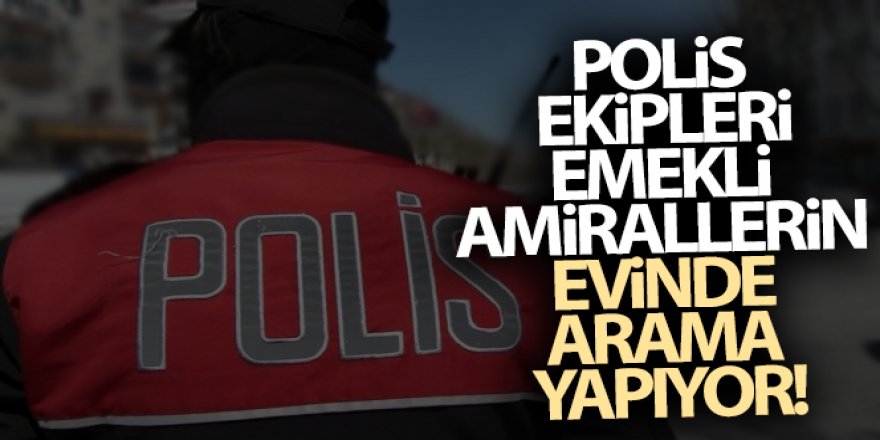 Polis ekipleri emekli amirallerin evinde arama yapıyor!