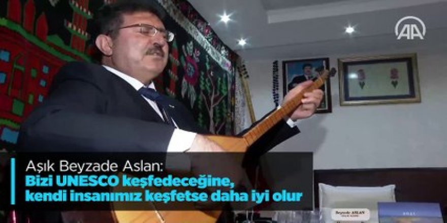 Aşık Beyzade Aslan: Bizi UNESCO keşfedeceğine kendi insanımız keşfetse daha iyi olur