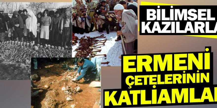 Bilimsel kazılarla Ermeni çetelerinin katliamları