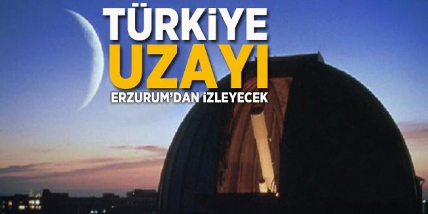 Türkiye uzayı Erzurum’dan izleyecek