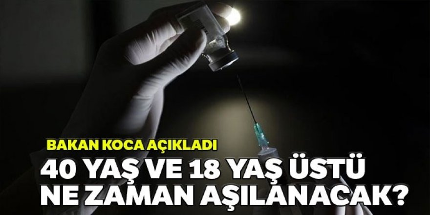 Bakan Koca açıkladı: 40 yaş ve 18 yaş üstü ne zaman aşılanacak?