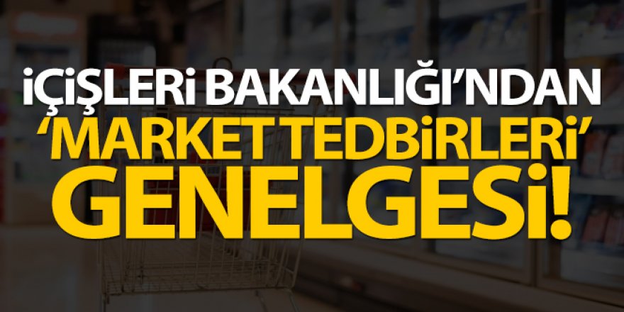 İçişleri Bakanlığı'ndan 'Market Tedbirleri' genelgesi