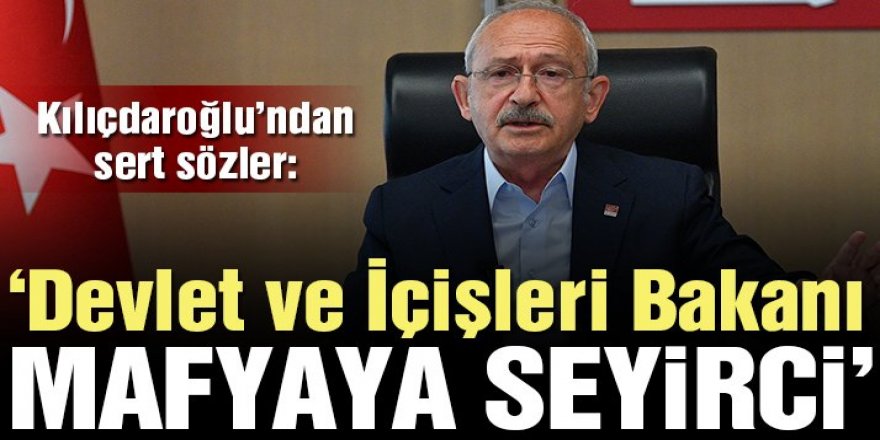 Kılıçdaroğlu: Devlet ve İçişleri Bakanı, mafya örgütlerine seyirci