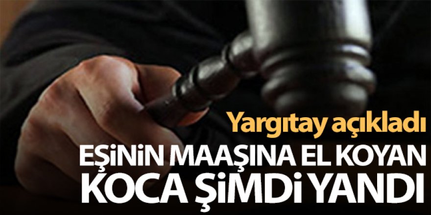 Yargıtay açıkladı: Eşinin maaşına el koyan koca şimdi yandı