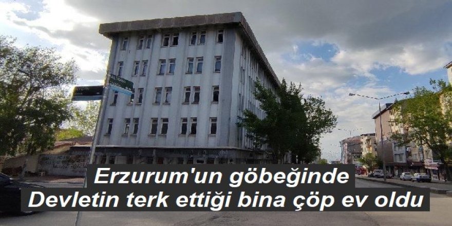 Erzurum'da Devletin terk ettiği bina çöp ev oldu